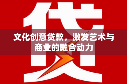 吕梁文化创意贷款，激发艺术与商业的融合动力