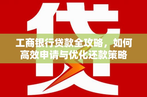 芦淞工商银行贷款全攻略，如何高效申请与优化还款策略