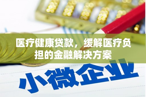 大邑医疗健康贷款，缓解医疗负担的金融解决方案