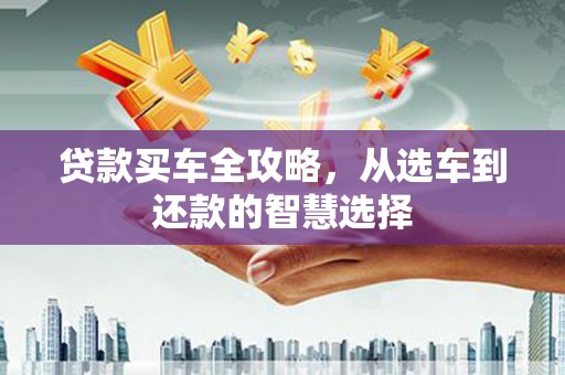 革吉贷款买车全攻略，从选车到还款的智慧选择