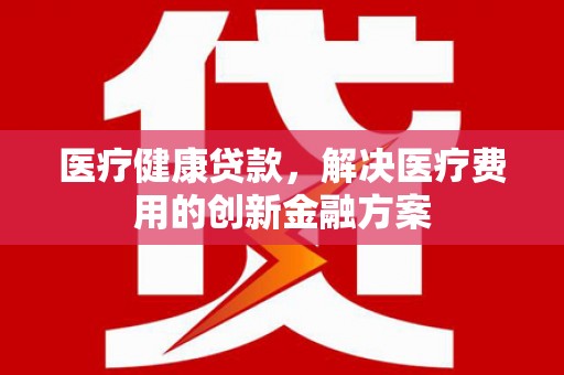 官田医疗健康贷款，解决医疗费用的创新金融方案