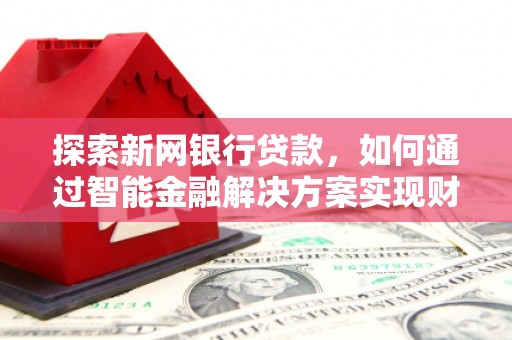 金坛探索新网银行贷款，如何通过智能金融解决方案实现财富增长