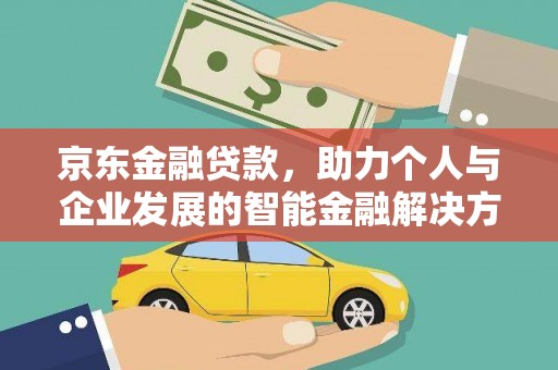 吴堡京东金融贷款，助力个人与企业发展的智能金融解决方案
