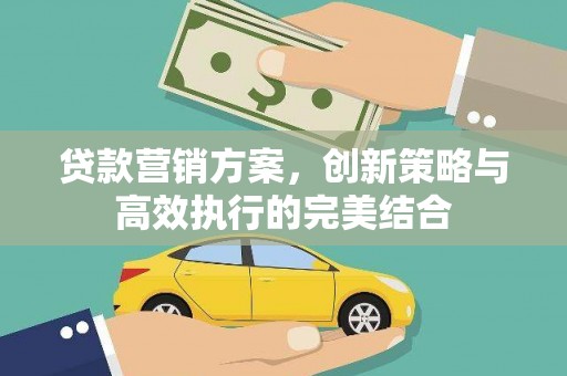 崇仁贷款营销方案，创新策略与高效执行的完美结合