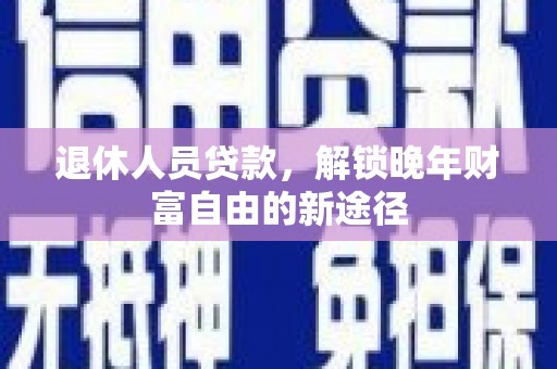 新田退休人员贷款，解锁晚年财富自由的新途径