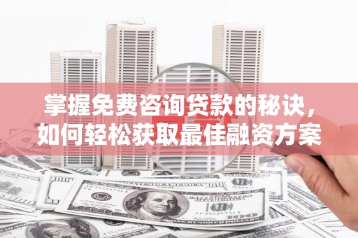 埔心掌握免费咨询贷款的秘诀，如何轻松获取最佳融资方案