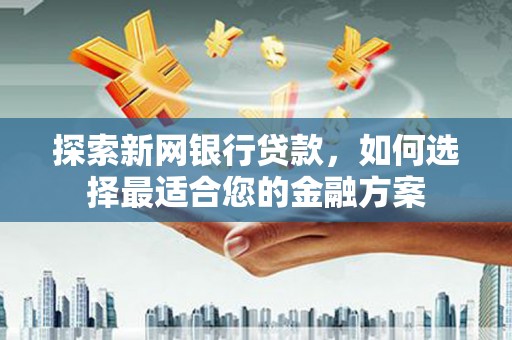 彰武探索新网银行贷款，如何选择最适合您的金融方案
