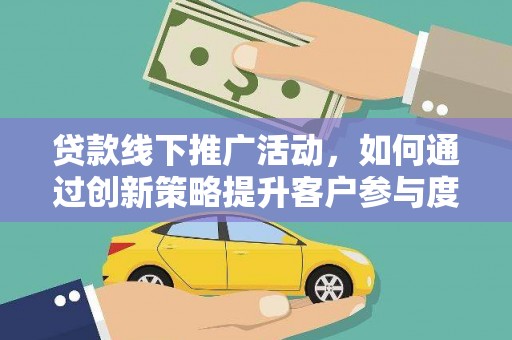花莲贷款线下推广活动，如何通过创新策略提升客户参与度