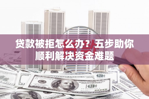 石嘴山贷款被拒怎么办？五步助你顺利解决资金难题