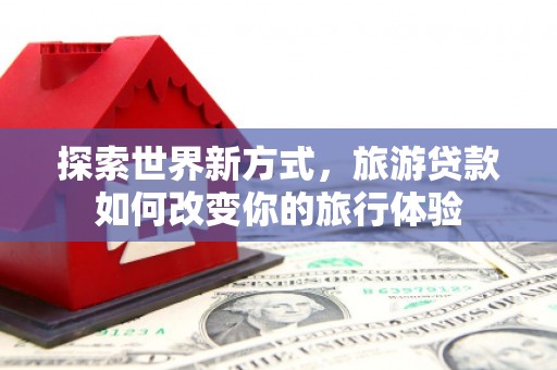 佳木斯探索世界新方式，旅游贷款如何改变你的旅行体验