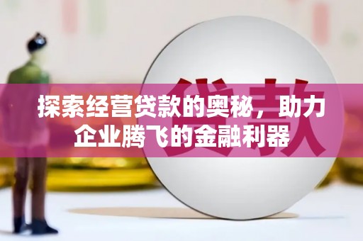 昂昂溪探索经营贷款的奥秘，助力企业腾飞的金融利器