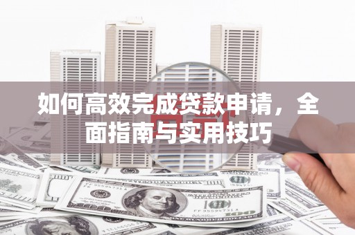 复兴如何高效完成贷款申请，全面指南与实用技巧