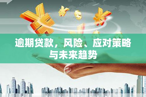 同德逾期贷款，风险、应对策略与未来趋势