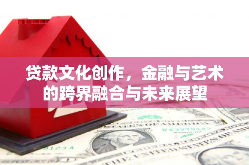 新平贷款文化创作，金融与艺术的跨界融合与未来展望