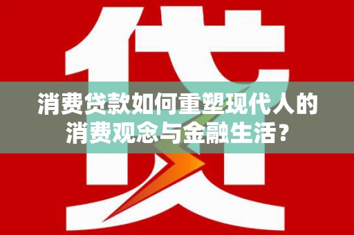 务川消费贷款如何重塑现代人的消费观念与金融生活？
