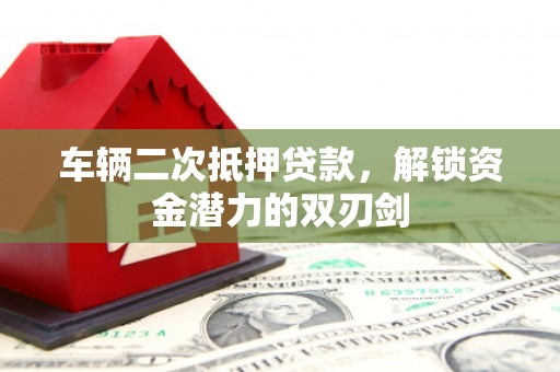 隆昌车辆二次抵押贷款，解锁资金潜力的双刃剑