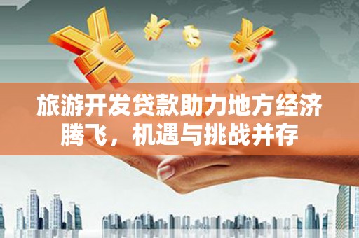 霍城旅游开发贷款助力地方经济腾飞，机遇与挑战并存