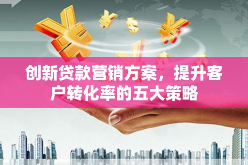 邵阳县创新贷款营销方案，提升客户转化率的五大策略