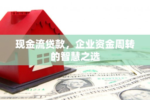 上甘岭现金流贷款，企业资金周转的智慧之选
