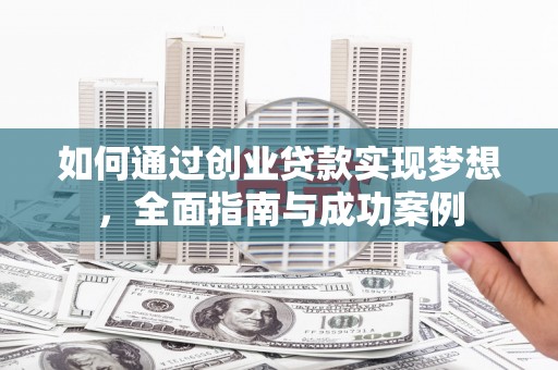 界首如何通过创业贷款实现梦想，全面指南与成功案例