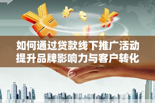襄阳如何通过贷款线下推广活动提升品牌影响力与客户转化率