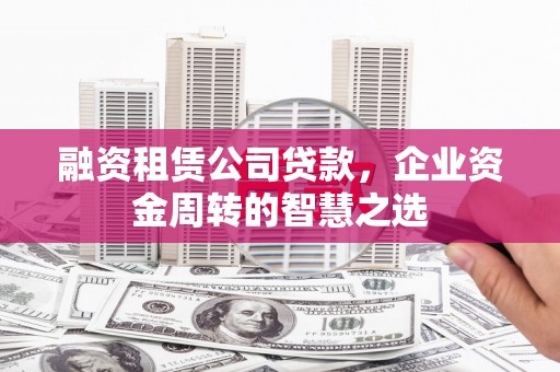 根河融资租赁公司贷款，企业资金周转的智慧之选