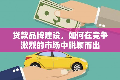 且末贷款品牌建设，如何在竞争激烈的市场中脱颖而出