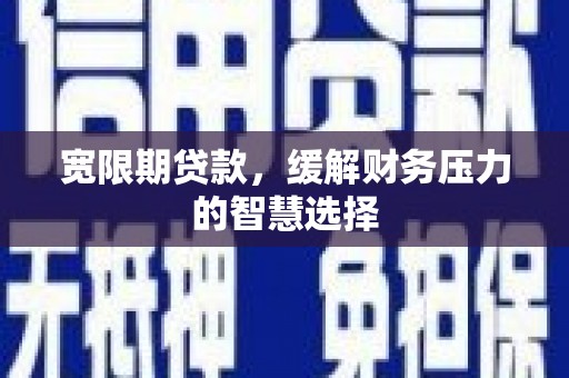 宜良宽限期贷款，缓解财务压力的智慧选择