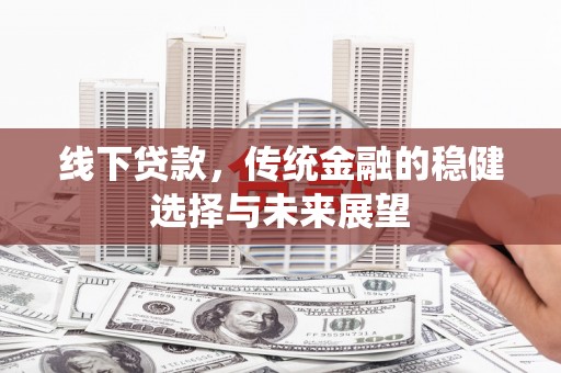 员林线下贷款，传统金融的稳健选择与未来展望