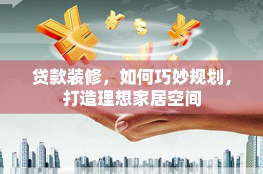 南乐贷款装修，如何巧妙规划，打造理想家居空间