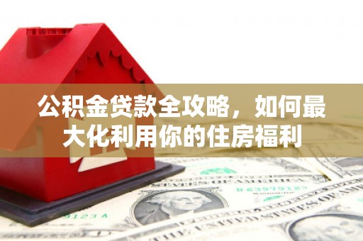 杉林公积金贷款全攻略，如何最大化利用你的住房福利