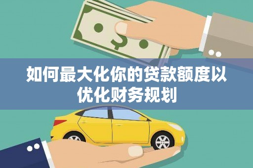 天柱如何最大化你的贷款额度以优化财务规划