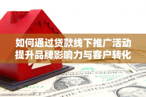 随县如何通过贷款线下推广活动提升品牌影响力与客户转化率