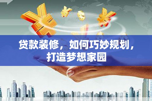 长滨贷款装修，如何巧妙规划，打造梦想家园