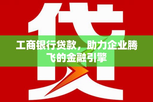 遵化市工商银行贷款，助力企业腾飞的金融引擎