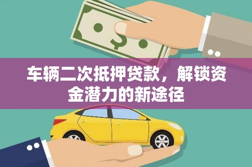 鹤山车辆二次抵押贷款，解锁资金潜力的新途径