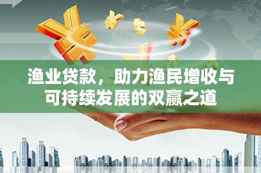 大城渔业贷款，助力渔民增收与可持续发展的双赢之道