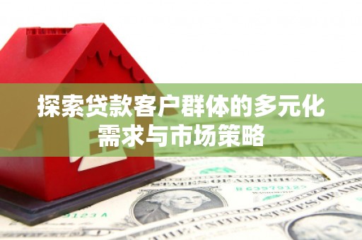 嫩江探索贷款客户群体的多元化需求与市场策略