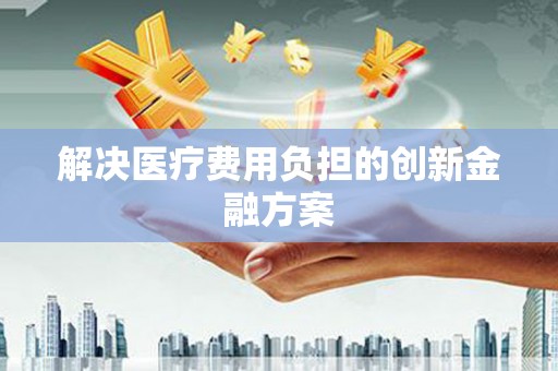 青羊解决医疗费用负担的创新金融方案