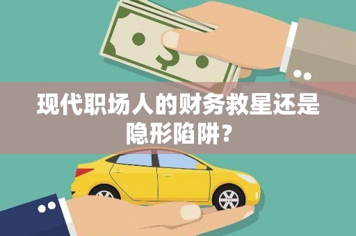 稻城现代职场人的财务救星还是隐形陷阱？