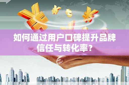 石屏如何通过用户口碑提升品牌信任与转化率？