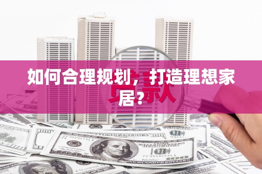 滑县如何合理规划，打造理想家居？