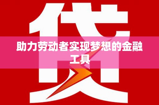 铜仁助力劳动者实现梦想的金融工具