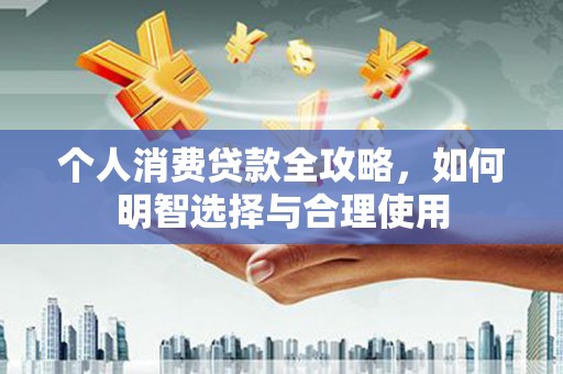 新华个人消费贷款全攻略，如何明智选择与合理使用