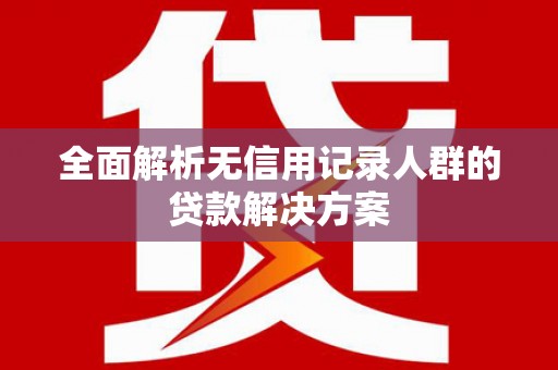 碌曲全面解析无信用记录人群的贷款解决方案