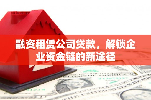 水城融资租赁公司贷款，解锁企业资金链的新途径